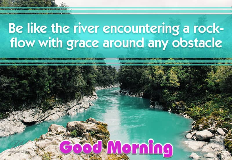 Good Morning - Be like the river encountering a rock, flow with grace ...