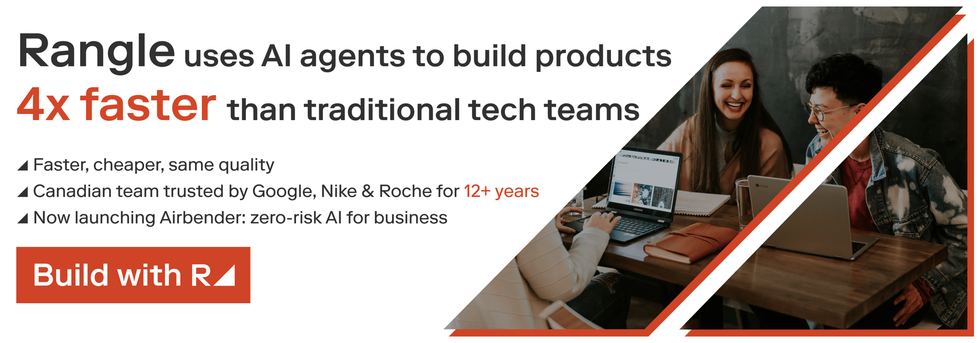 Rangle uses AI agents to build products 4x faster than traditional tech teams. Faster, cheaper, same quality. Canadian team trusted by Google, Nike & Roche for 12+ years. Now launching Airbender: zero-risk AI for business.