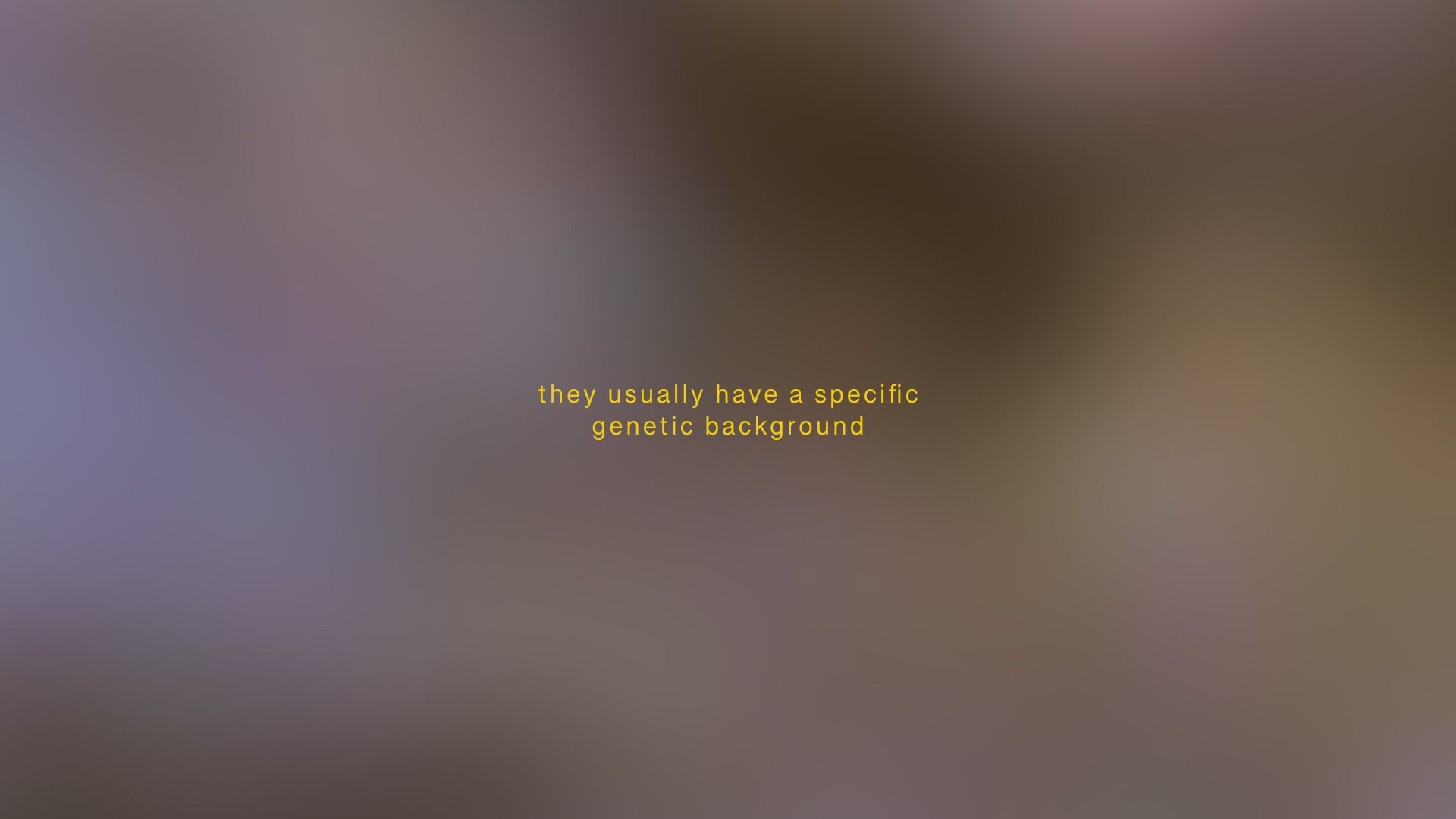 they usually have a specific genetic background