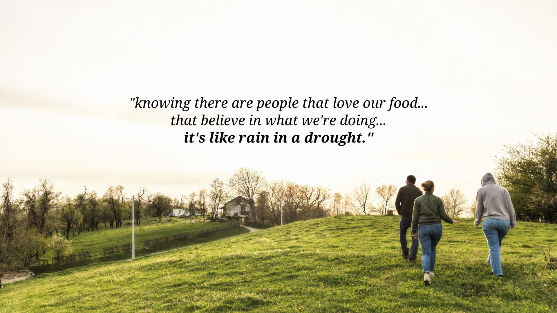 quote "knowing there are people that love our food...that believe in what we're doing...it's like rain in a drought."