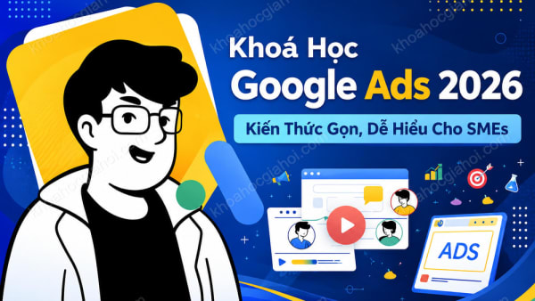 Khoá Học Google Ads 2025: Kiến Thức Gọn, Dễ Hiểu Cho Smes