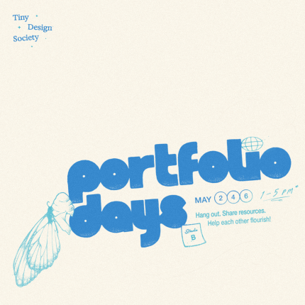 Poster for Portfolio Days, presented by Tiny Design Society. May 2nd, 4th, and 6th from 1-5PM in Studio B. Hang out, share resources, and help each other flourish!