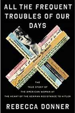 All the Frequent Troubles of Our Days: The True Story of the American Woman at the Heart of the German Resistance to Hitler - book cover