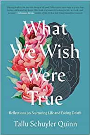 What We Wish Were True: Reflections on Nurturing Life and Facing Death book cover