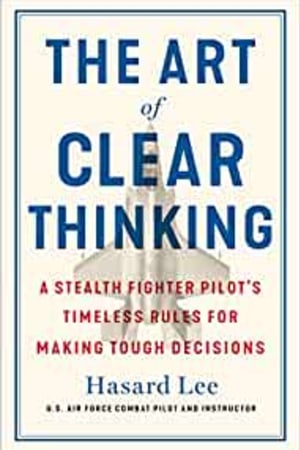 The Art of Clear Thinking: A Stealth Fighter Pilot's Timeless Rules for Making Tough Decisions book cover