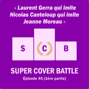 Ep 145 : Super Cover Battle 45 (1ère partie) Laurent Gerra qui imite Nicolas Canteloup, qui imite Jeanne Moreau