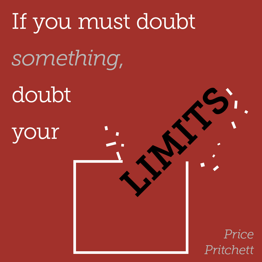 "If you must doubt something, doubt your limits." - Price Prichett 