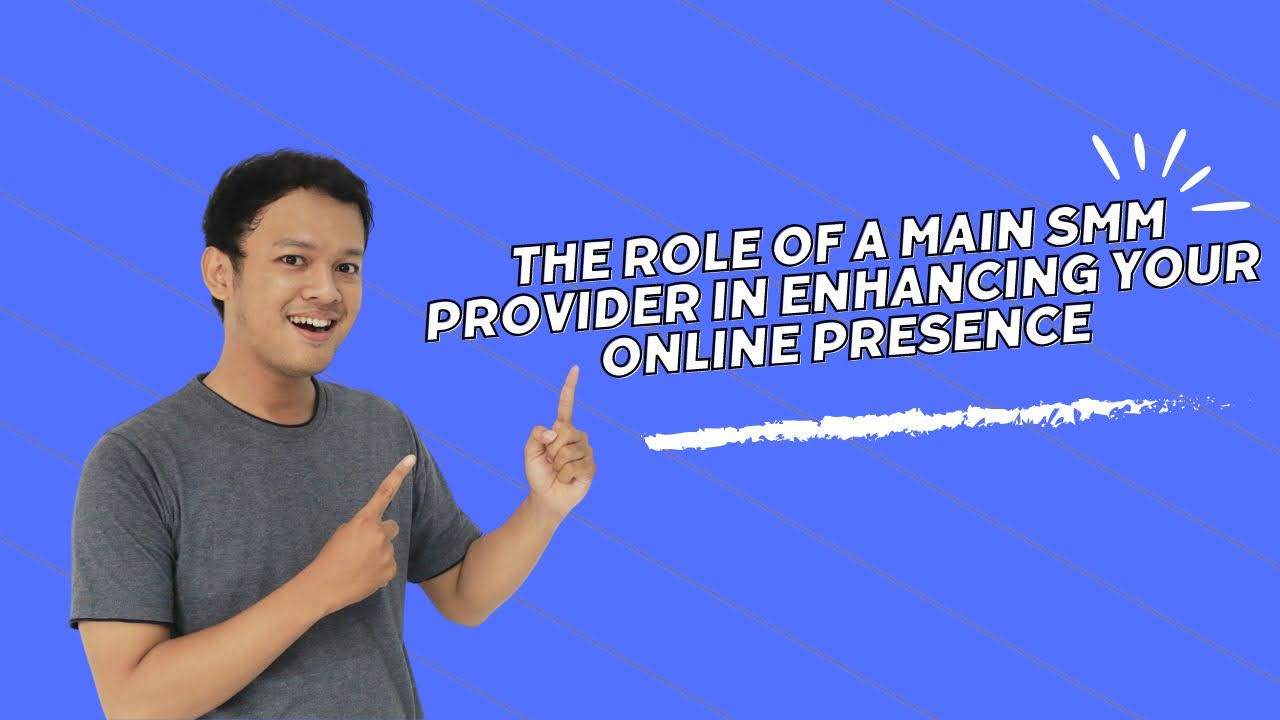 The Role of a Main SMM Provider in Enhancing Your Online Presence