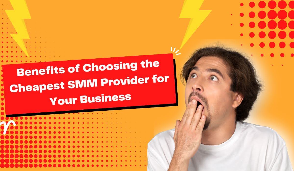 Benefits of Choosing the Cheapest SMM Provider for Your Business