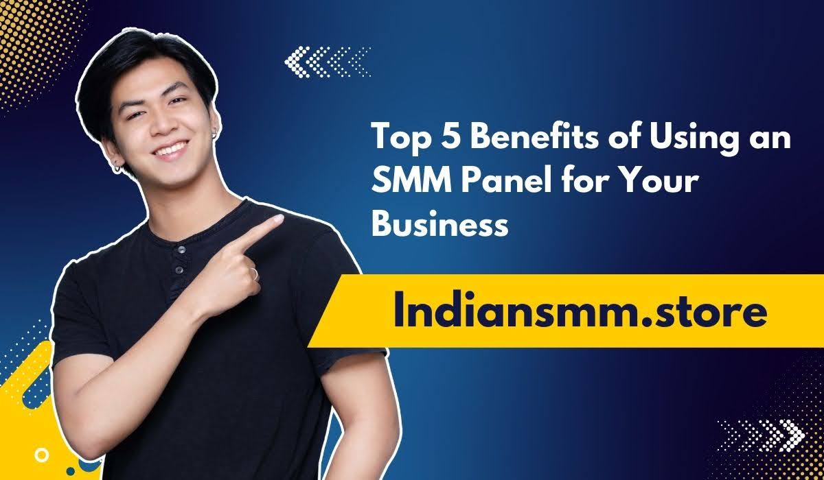 Top 5 Benefits of Using an SMM Panel for Your Business