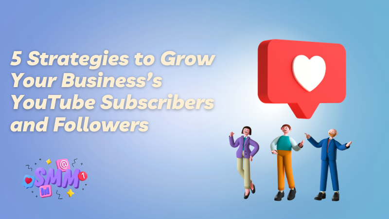 5 Strategies to Grow Your Business’s YouTube Subscribers and Followers