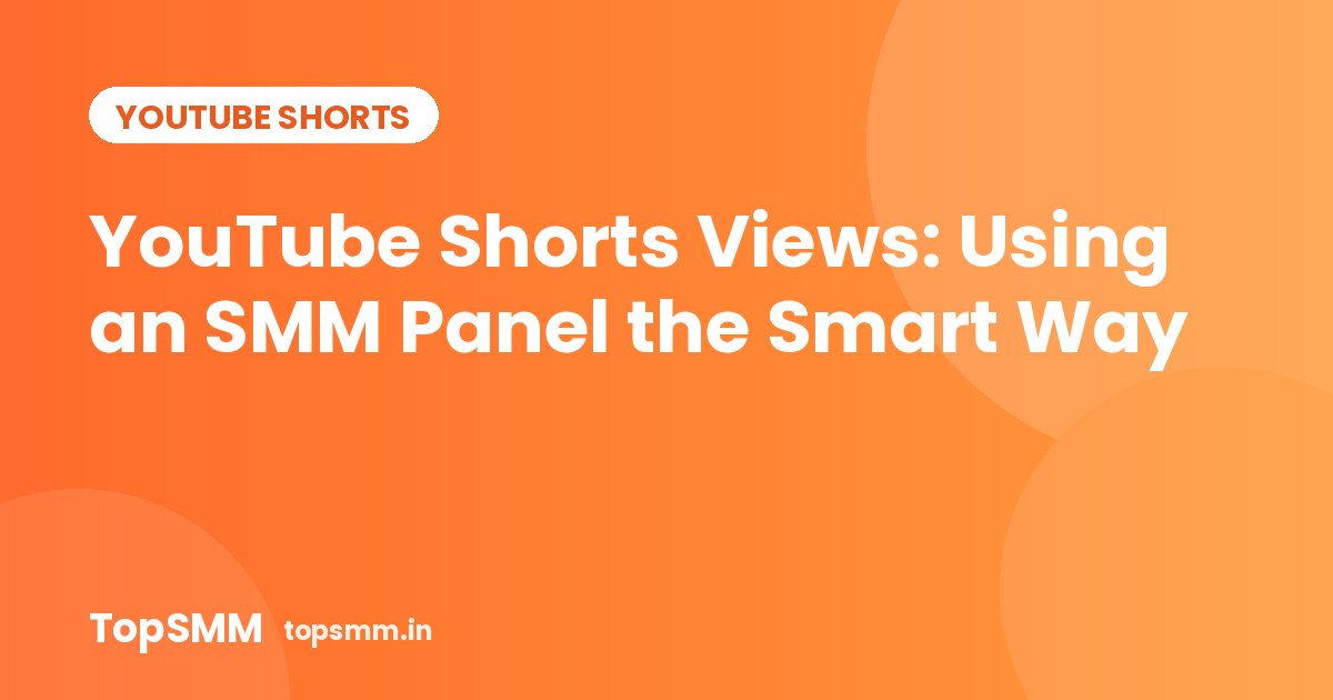YouTube Shorts Views: Using an SMM Panel the Smart Way