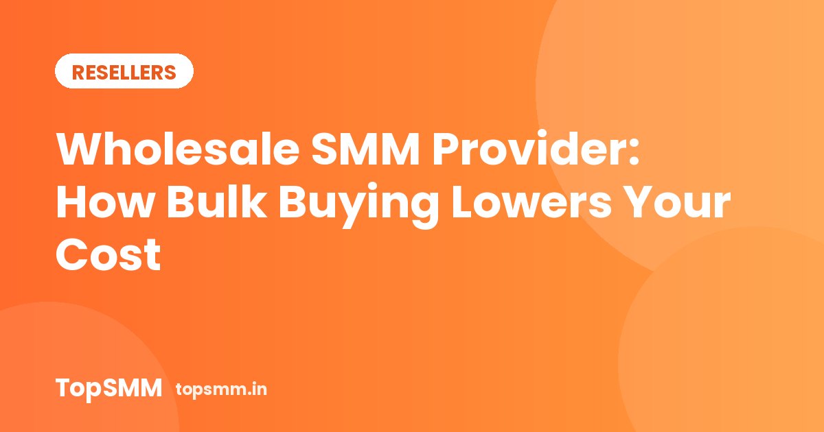 Wholesale SMM Provider: How Bulk Buying Lowers Your Cost