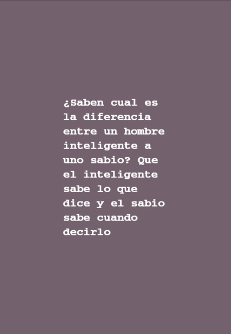 ¿Saben cual es la diferencia entre un hombre inteligente a uno sabio? Que el inteligente sabe lo que dice y el sabio sabe cuando decirlo