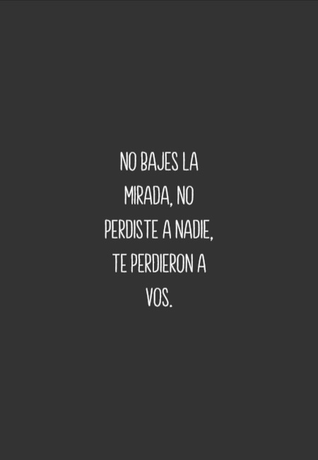 Frases para Reflexionar - No bajes la mirada, no perdiste a nadie, te perdieron a vos.