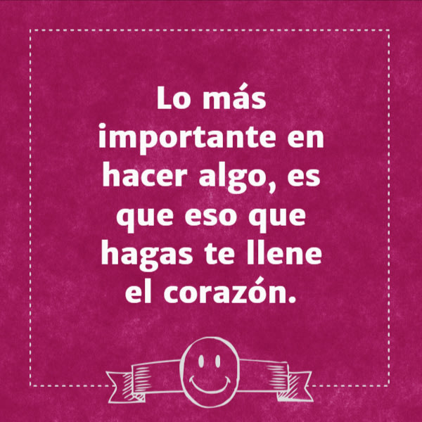 Frases para Reflexionar - Lo más importante en hacer algo, es que eso que hagas te llene el corazón.