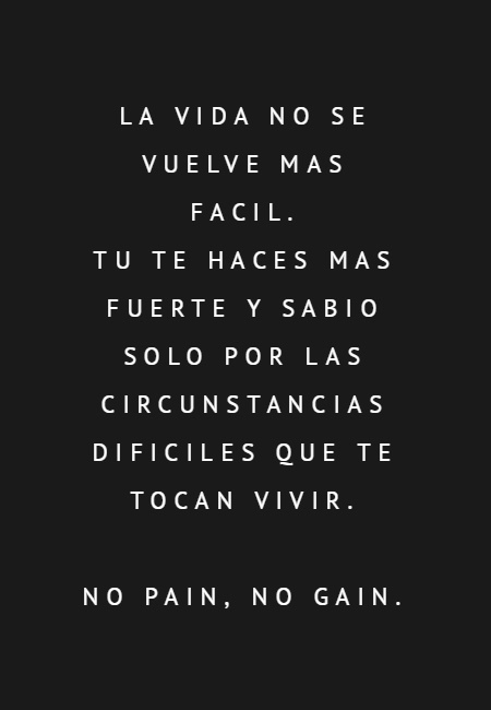 Frases de la Vida - La vida no se vuelve mas facil. Tu te haces mas fuerte y sabio solo por las circunstancias dificiles que te tocan vivir. No pain, no gain.