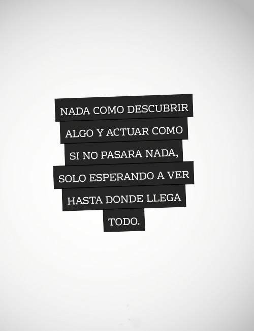 Frases sobre Pensamientos - Nada como descubrir algo y actuar como si no pasara nada, solo esperando a ver hasta donde llega todo.