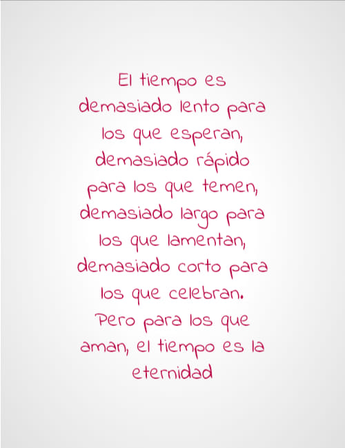 Frases para el Día de los Enamorados - El tiempo es demasiado lento para los que esperan, demasiado rápido para los que temen, demasiado largo para los que lamentan, demasiado corto para los que celebran. Pero para los que aman, el tiempo es la eternidad