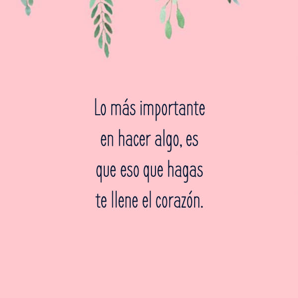 Lo más importante en hacer algo, es que eso que hagas te llene el corazón.