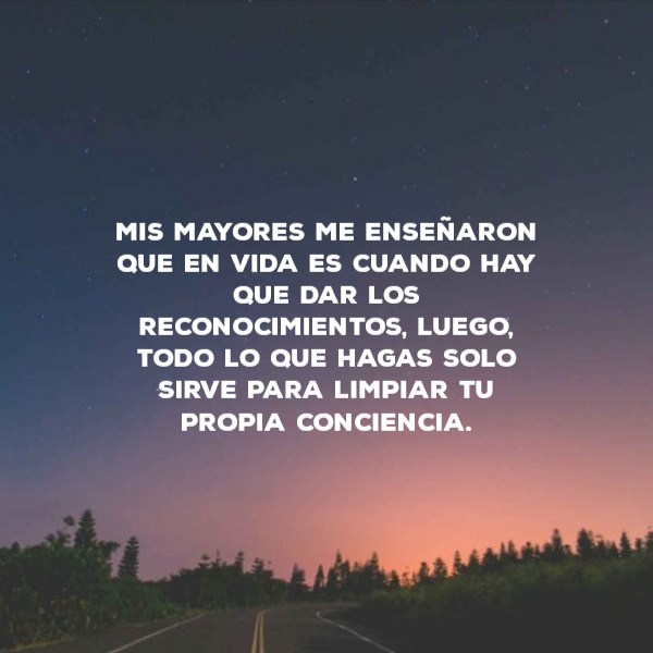 Frases de la Vida - Mis mayores me enseñaron que en vida es cuando hay que dar los reconocimientos, luego, todo lo que hagas solo sirve para limpiar tu propia conciencia.