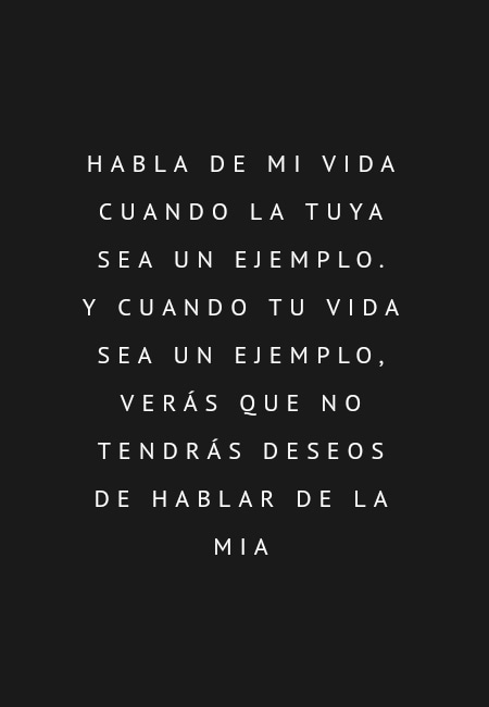 Frases para Reflexionar - Habla de mi vida cuando la tuya sea un ejemplo. Y cuando tu vida sea un ejemplo, verás que no tendrás deseos de hablar de la mia