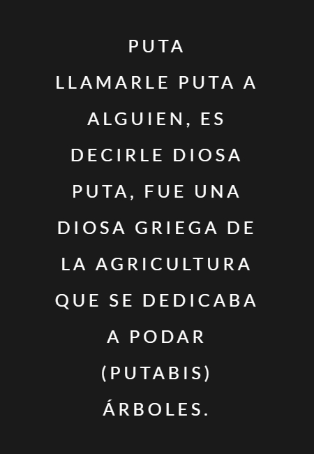 Frases de Acción Poética en Español (Latinoamericana) - PUTA Llamarle PUTA a alguien, es decirle DIOSA PUTA, fue una diosa griega de la Agricultura que se dedicaba a podar (PUTABIS) árboles.