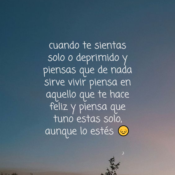 Crea Tu Frase – Frase #247171: cuando te sientas solo o deprimido y piensas  que de nada sirve vivir piensa en aquello que te hace feliz y piensa que  tuno estas solo,