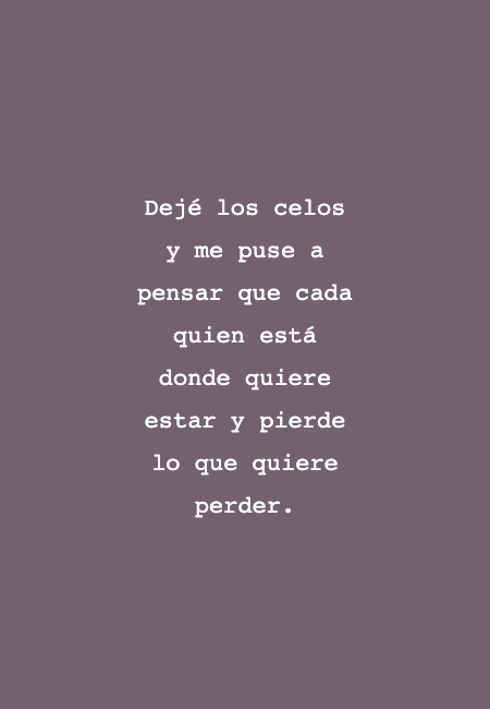 Frases de Desamor - Dejé los celos y me puse a pensar que cada quien está donde quiere estar y pierde lo que quiere perder.