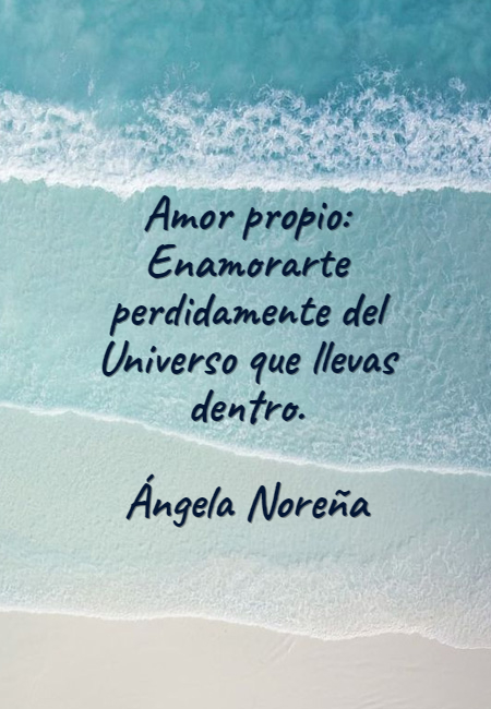 Frases de Amor Propio - Amor propio: Enamorarte perdidamente del Universo que llevas dentro. Ángela Noreña