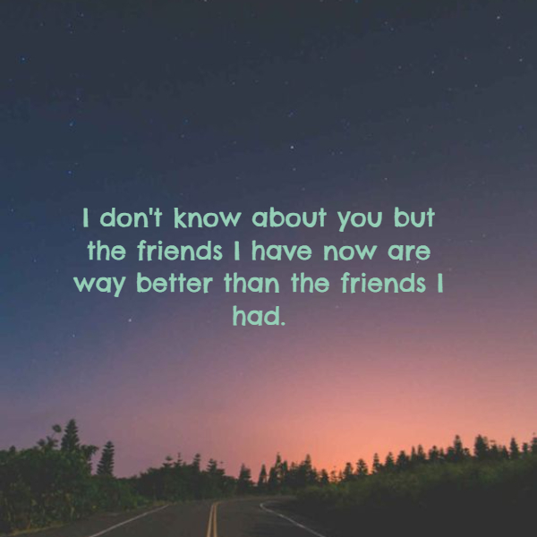 Image with text about I don't know about you but the friends I have now are way better than the friends I had.