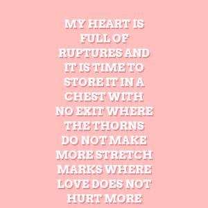 My heart is full of ruptures and it is time to store it in a chest with no exit where the thorns do not make more stretch marks where love does not hurt more