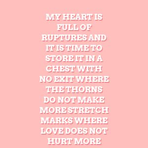 My heart is full of ruptures and it is time to store it in a chest with no exit where the thorns do not make more stretch marks where love does not hurt more