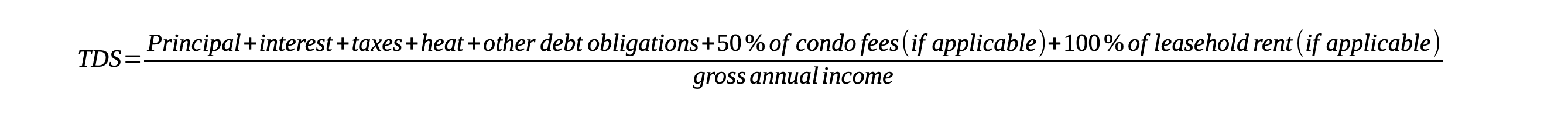 TDS = (Principal + interest + taxes + heat + other debt obligations + 50% of condo fees (if applicable) + 100% of leasehold rent (if applicable)) / gross annual income