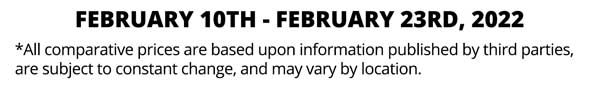 FEBRUARY 10TH - FEBRUARY 23RD, 2022 *All comparative prices are based upon information published by third parties, are subject to constant change, and may vary by location. 