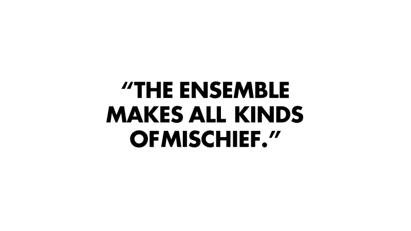 THE  ENSEMBLE  MAKES  ALL  KINDS  OF MISCHIEF.