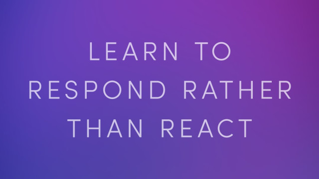 Learn to Respond Rather Than React