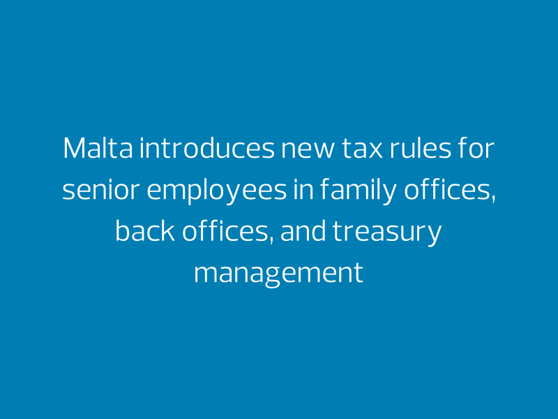 Malta introduces new tax rules for senior employees in family offices, back offices, and treasury management