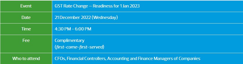 Event: GST Rate Change- Readiness for 1 Jan 2023, Date: 21 December 2022 (Wednesday), Time: 4.30 pm to 6.00 pm, Fee: Complimentary, Who to attend: CFOs, Financial Controllers, Accounting and Finance Managers of Companies