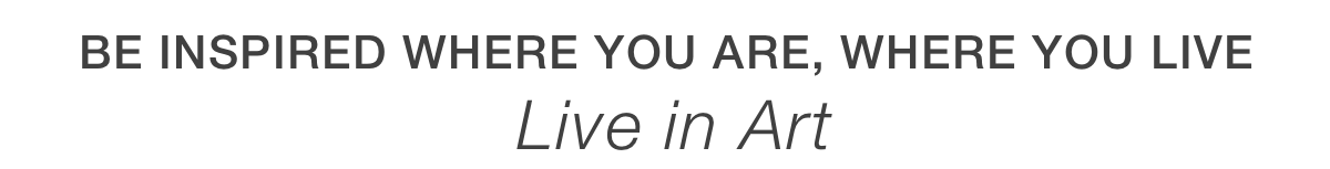 Be inspired where you live, where you are. Live in Art