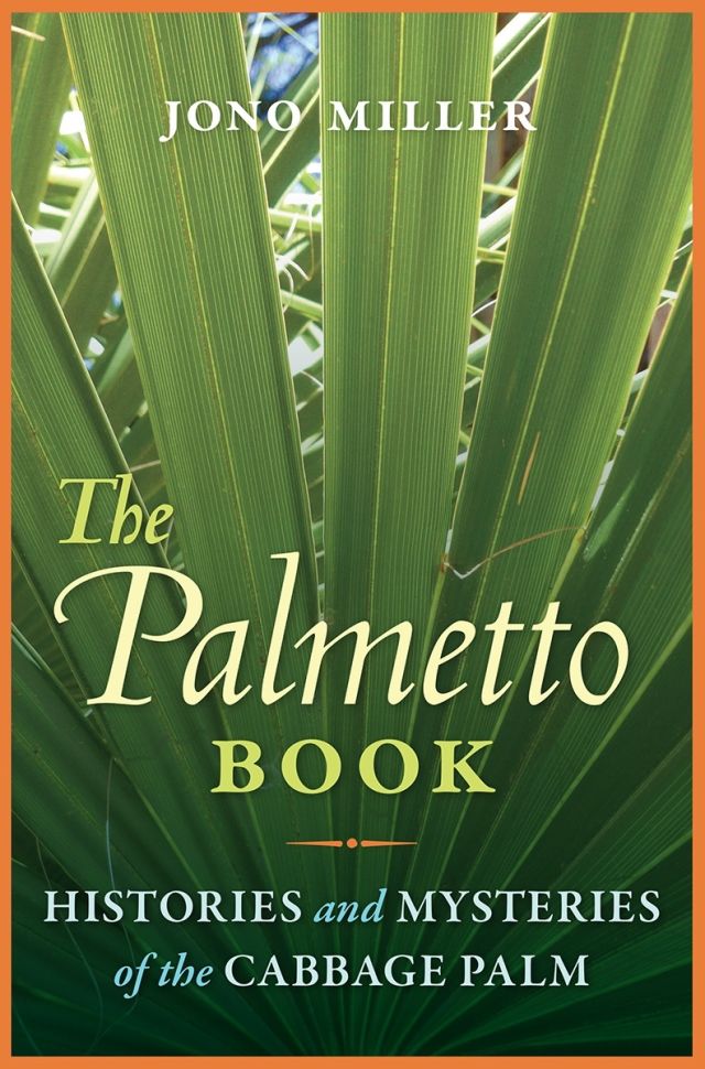 The Palmetto Book: Histories and Mysteries of the Cabbage Palm, by Jono Miller