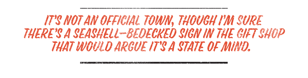 It’s not an official town, though I’m sure there’s a seashell-bedecked sign in the gift shop that would argue it’s a state of mind.