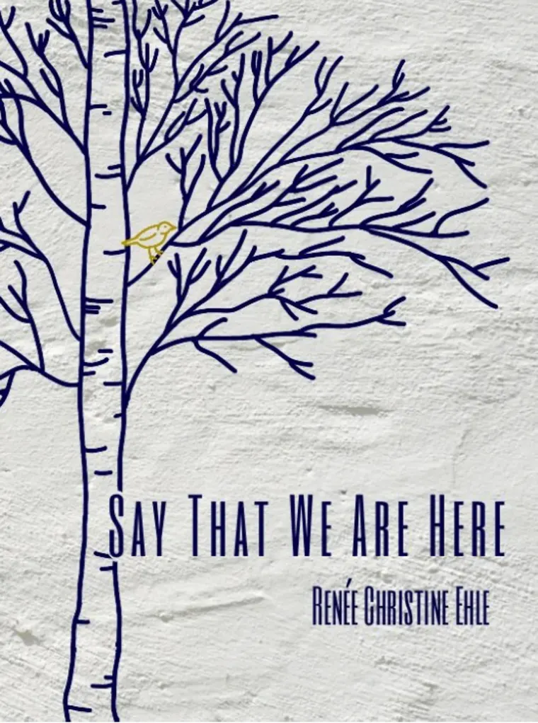 Illustration of a leafless tree with a small bird, accompanied by text: "Say That We Are Here" by Renée Christine Ehle.