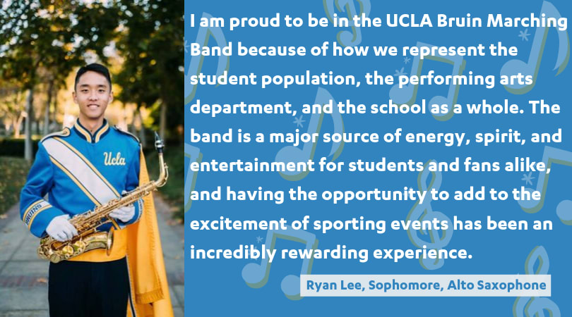 I am proud to be in the UCLA Bruin Marching Band because of how we represent the student population, the performing arts department, and the school as a whole. The band is a major source of energy, spirit, and entertainment for students and fans alike, and having the opportunity to add to the excitement of sporting events has been an incredibly rewarding experience.