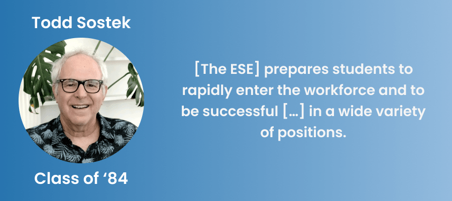 Quote from alumnus Todd Sostek: "[The ESE] prepares students to rapidly enter the workforce and to be successful […] in a wide variety of positions."