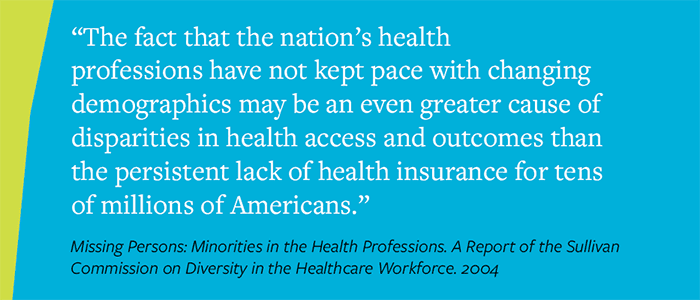 “The fact that the nation’s health professions have not kept pace with changing demographics may be an even greater cause of disparities in health access and outcomes than the persistent lack of health insurance for tens of millions of Americans.”