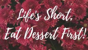 Life's Short, Eat Dessert First