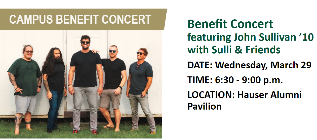 Benefit Concert featuring John Sullivan ’10 with Sulli & Friends DATE: Wednesday, March 29 TIME: 6:30 - 9:00 p.m. LOCATION: Hauser Alumni Pavilion