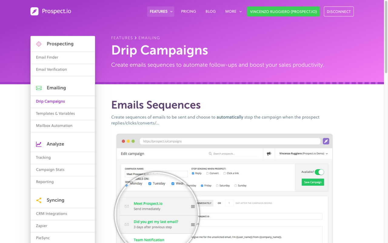 Prospect.io allows you to build email lists, set up impactful campaigns, measure results and integrate with many other services. Power up your prospecting efforts with our Chrome extension to find email addresses or import yours and we'll verify them for you. Reach out with our drip campaigns tool. Measure everything with our analytics interface and use our integrations with Zapier, PieSync or PipeDrive to bring your sales to the next level.