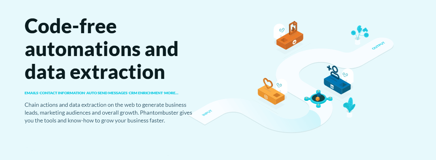 Sales, marketing and growth teams from all over the world use our tools to automate their lead generation, increase their visibility on the web and overall growth. Phantombuster automates your sales and marketing processes. Scrape useful data from LinkedIn, Twitter, Instagram, Facebook and all over the web. Automate actions to interact with your prospects. Enrich your CRM with that data. Build advanced workflows without writing a line of code. Beloved by sales, marketing and growth teams all over the world.